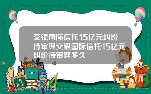 交银国际信托15亿元纠纷待审理交银国际信托15亿元纠纷待审理多久