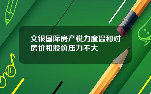 交银国际房产税力度温和对房价和股价压力不大