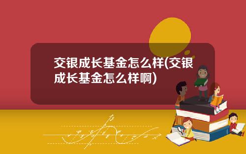 交银成长基金怎么样(交银成长基金怎么样啊)