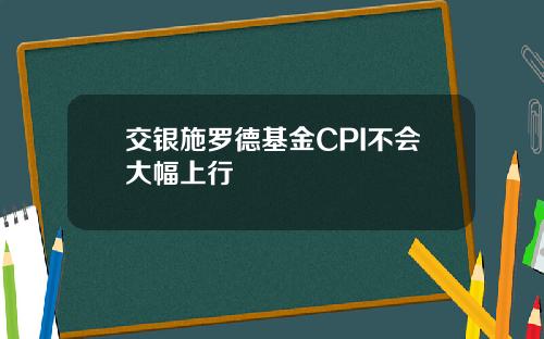 交银施罗德基金CPI不会大幅上行