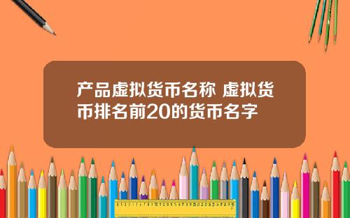 产品虚拟货币名称 虚拟货币排名前20的货币名字