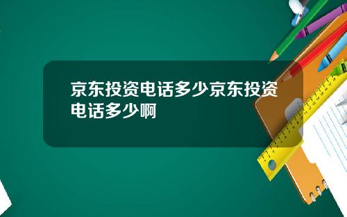 京东投资电话多少京东投资电话多少啊