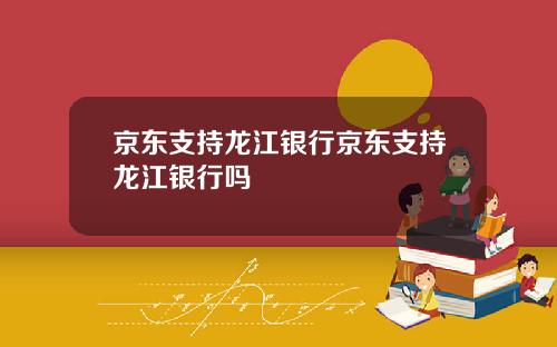 京东支持龙江银行京东支持龙江银行吗