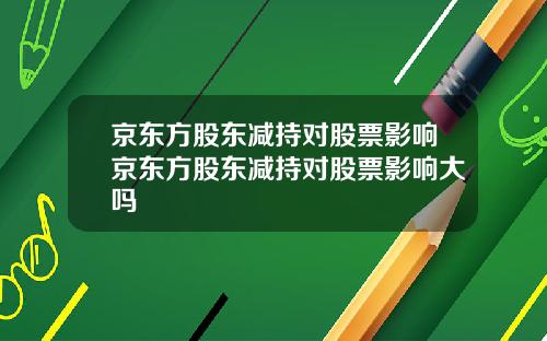 京东方股东减持对股票影响京东方股东减持对股票影响大吗