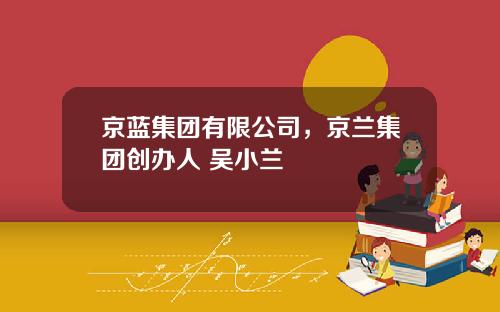 京蓝集团有限公司，京兰集团创办人 吴小兰