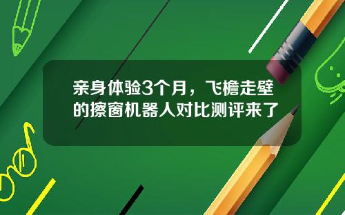 亲身体验3个月，飞檐走壁的擦窗机器人对比测评来了