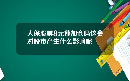 人保股票8元能加仓吗这会对股市产生什么影响呢