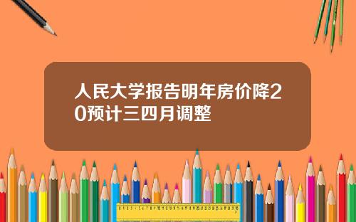 人民大学报告明年房价降20预计三四月调整