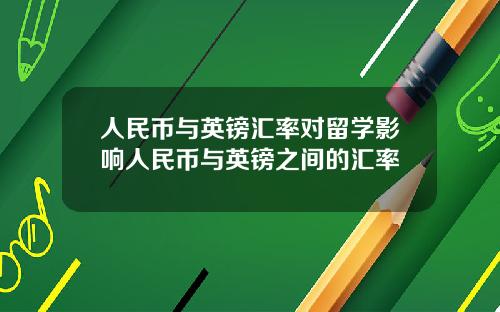 人民币与英镑汇率对留学影响人民币与英镑之间的汇率