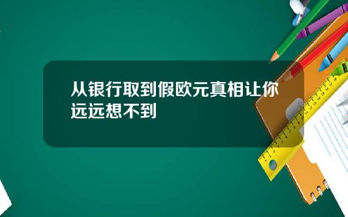 从银行取到假欧元真相让你远远想不到