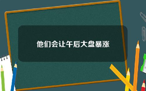 他们会让午后大盘暴涨