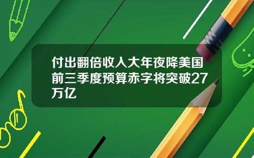 付出翻倍收入大年夜降美国前三季度预算赤字将突破27万亿