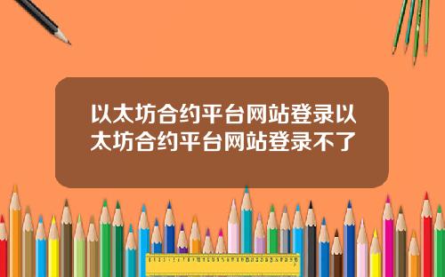 以太坊合约平台网站登录以太坊合约平台网站登录不了