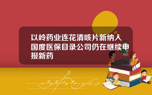 以岭药业连花清咳片新纳入国度医保目录公司仍在继续申报新药