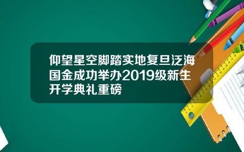 仰望星空脚踏实地复旦泛海国金成功举办2019级新生开学典礼重磅