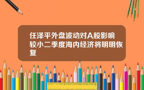 任泽平外盘波动对A股影响较小二季度海内经济将明明恢复