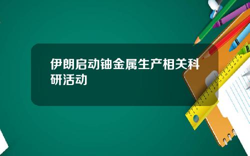 伊朗启动铀金属生产相关科研活动