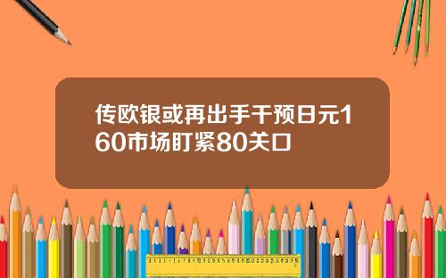 传欧银或再出手干预日元160市场盯紧80关口