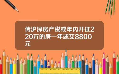 传沪深房产税或年内开征220万的房一年或交8800元