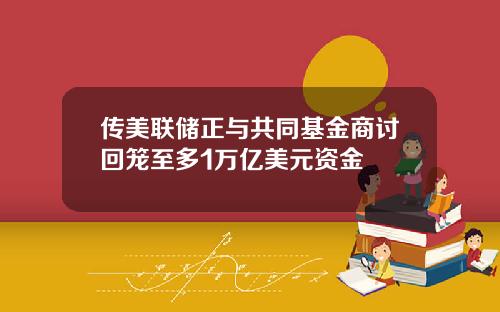 传美联储正与共同基金商讨回笼至多1万亿美元资金