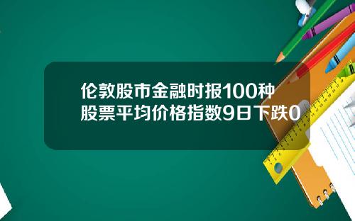 伦敦股市金融时报100种股票平均价格指数9日下跌0