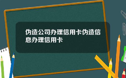 伪造公司办理信用卡伪造信息办理信用卡