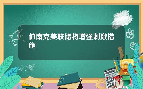 伯南克美联储将增强刺激措施