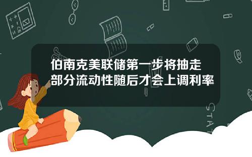 伯南克美联储第一步将抽走部分流动性随后才会上调利率