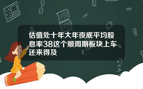 估值处十年大年夜底平均股息率38这个顺周期板块上车还来得及