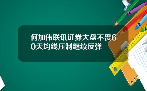 何加伟联讯证券大盘不畏60天均线压制继续反弹