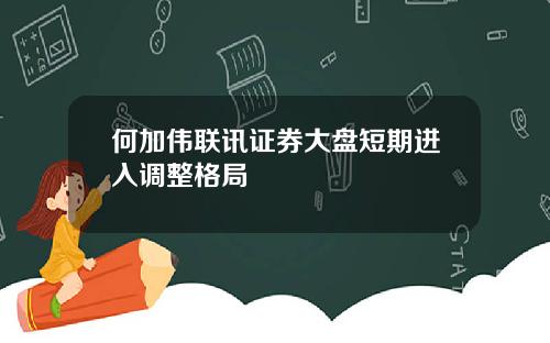 何加伟联讯证券大盘短期进入调整格局