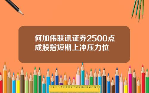 何加伟联讯证券2500点成股指短期上冲压力位