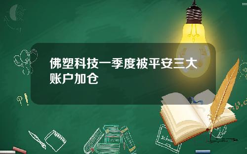 佛塑科技一季度被平安三大账户加仓