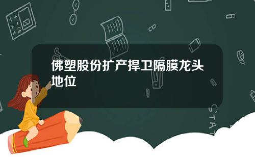 佛塑股份扩产捍卫隔膜龙头地位