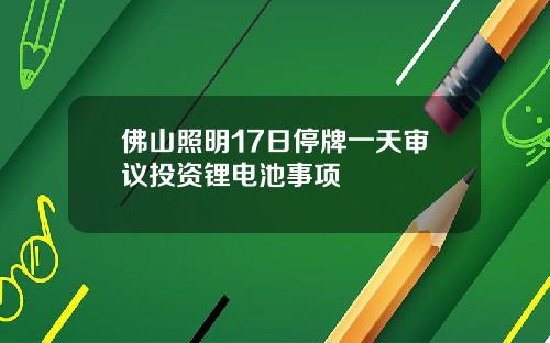 佛山照明17日停牌一天审议投资锂电池事项