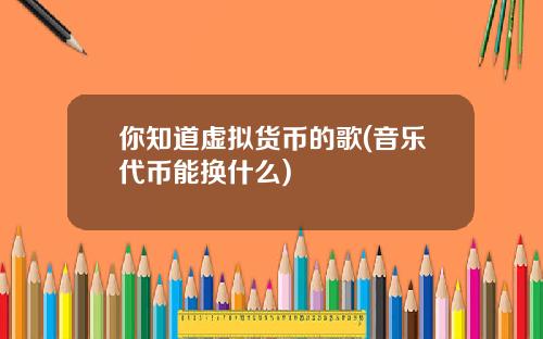 你知道虚拟货币的歌(音乐代币能换什么)