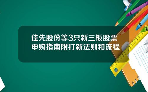 佳先股份等3只新三板股票申购指南附打新法则和流程