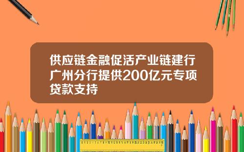 供应链金融促活产业链建行广州分行提供200亿元专项贷款支持