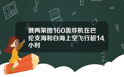 俄两架图160轰炸机在巴伦支海和白海上空飞行超14小时