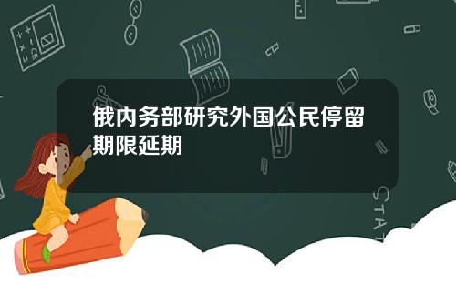 俄内务部研究外国公民停留期限延期