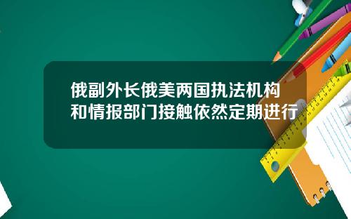 俄副外长俄美两国执法机构和情报部门接触依然定期进行