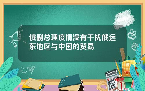 俄副总理疫情没有干扰俄远东地区与中国的贸易