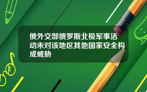 俄外交部俄罗斯北极军事活动未对该地区其他国家安全构成威胁