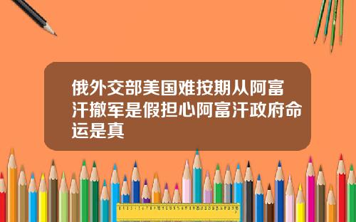 俄外交部美国难按期从阿富汗撤军是假担心阿富汗政府命运是真