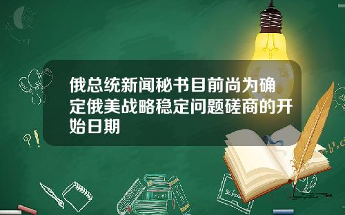 俄总统新闻秘书目前尚为确定俄美战略稳定问题磋商的开始日期