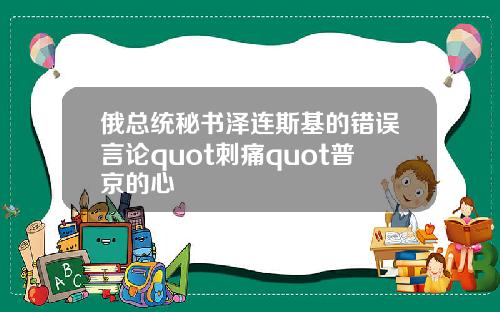 俄总统秘书泽连斯基的错误言论quot刺痛quot普京的心