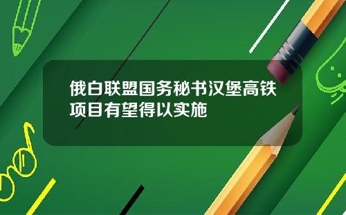 俄白联盟国务秘书汉堡高铁项目有望得以实施