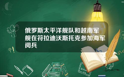 俄罗斯太平洋舰队和越南军舰在符拉迪沃斯托克参加海军阅兵