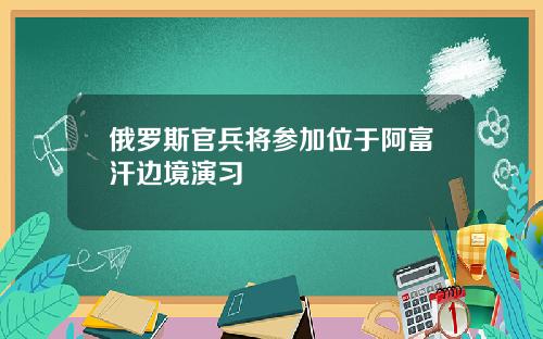 俄罗斯官兵将参加位于阿富汗边境演习