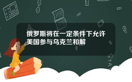 俄罗斯将在一定条件下允许美国参与乌克兰和解